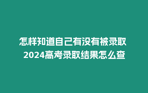 怎樣知道自己有沒有被錄取 2024高考錄取結(jié)果怎么查