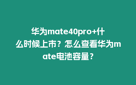 華為mate40pro+什么時候上市？怎么查看華為mate電池容量？