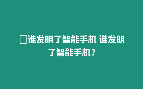 ?誰發(fā)明了智能手機 誰發(fā)明了智能手機？