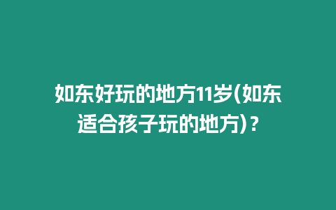 如東好玩的地方11歲(如東適合孩子玩的地方)？