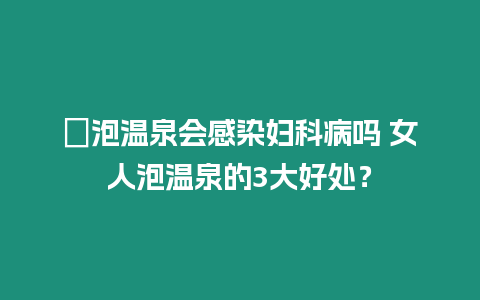 ?泡溫泉會感染婦科病嗎 女人泡溫泉的3大好處？