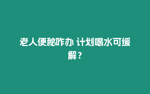 老人便秘咋辦 計劃喝水可緩解？