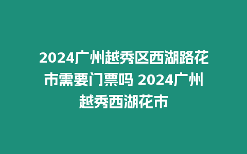 2024廣州越秀區西湖路花市需要門票嗎 2024廣州越秀西湖花市