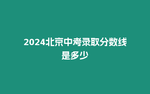 2024北京中考錄取分?jǐn)?shù)線是多少