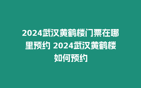 2024武漢黃鶴樓門票在哪里預(yù)約 2024武漢黃鶴樓如何預(yù)約