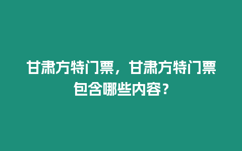 甘肅方特門票，甘肅方特門票包含哪些內容？