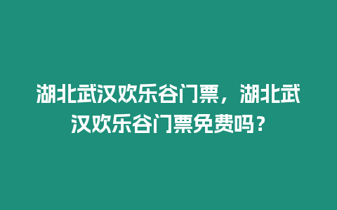 湖北武漢歡樂谷門票，湖北武漢歡樂谷門票免費嗎？