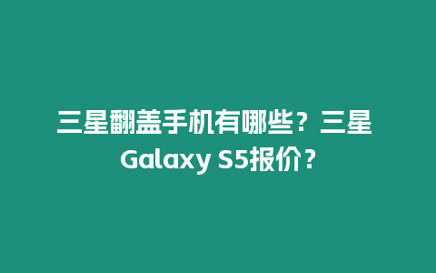 三星翻蓋手機有哪些？三星 Galaxy S5報價？