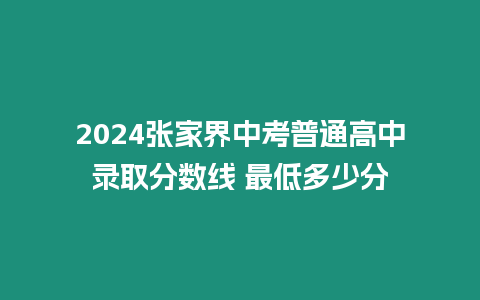 2024張家界中考普通高中錄取分數(shù)線 最低多少分