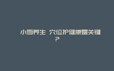 ?小雪養(yǎng)生 穴位護(hù)健康是關(guān)鍵？