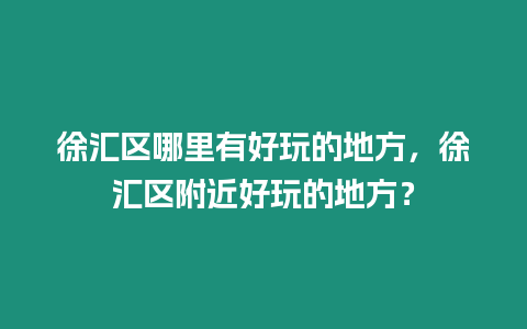 徐匯區(qū)哪里有好玩的地方，徐匯區(qū)附近好玩的地方？