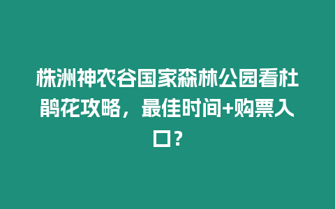 株洲神農(nóng)谷國家森林公園看杜鵑花攻略，最佳時間+購票入口？