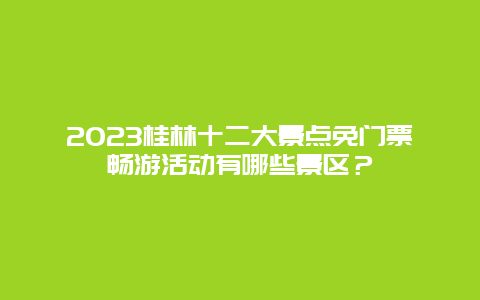 2024桂林十二大景點免門票暢游活動有哪些景區(qū)？
