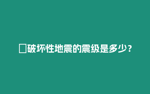 ?破壞性地震的震級(jí)是多少？