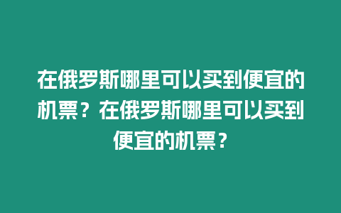 在俄羅斯哪里可以買到便宜的機(jī)票？在俄羅斯哪里可以買到便宜的機(jī)票？