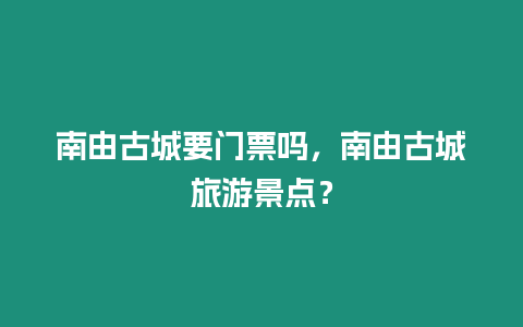南由古城要門票嗎，南由古城旅游景點？