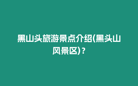 黑山頭旅游景點介紹(黑頭山風景區)？