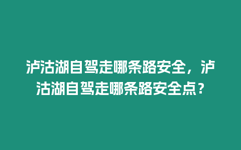 瀘沽湖自駕走哪條路安全，瀘沽湖自駕走哪條路安全點？