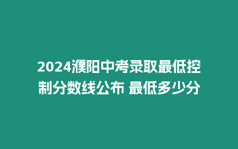 2024濮陽(yáng)中考錄取最低控制分?jǐn)?shù)線(xiàn)公布 最低多少分