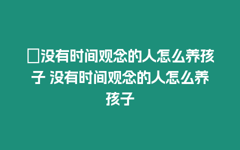?沒有時間觀念的人怎么養孩子 沒有時間觀念的人怎么養孩子