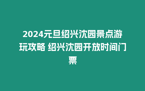 2024元旦紹興沈園景點(diǎn)游玩攻略 紹興沈園開(kāi)放時(shí)間門票