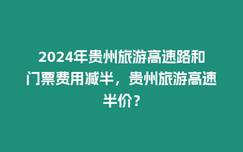 2024年貴州旅游高速路和門票費用減半，貴州旅游高速半價？