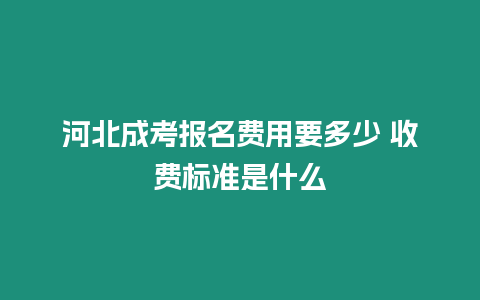 河北成考報名費用要多少 收費標準是什么