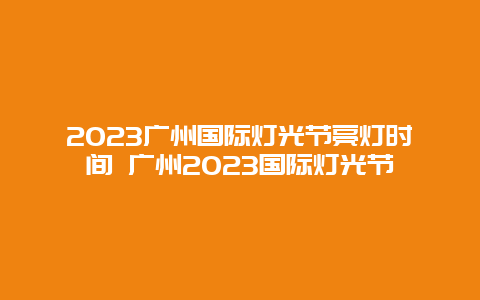 2024廣州國(guó)際燈光節(jié)亮燈時(shí)間 廣州2024國(guó)際燈光節(jié)