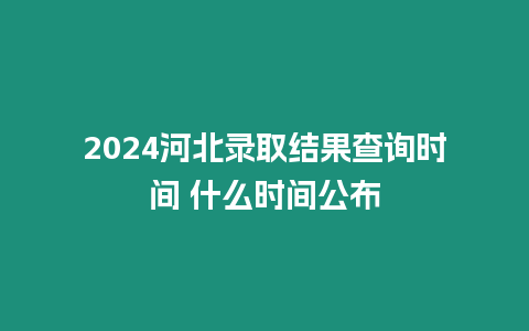2024河北錄取結果查詢時間 什么時間公布
