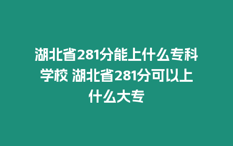 湖北省281分能上什么專科學(xué)校 湖北省281分可以上什么大專