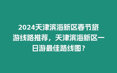 2024天津濱海新區春節旅游線路推薦，天津濱海新區一日游最佳路線圖？