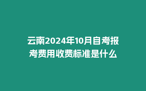 云南2024年10月自考報(bào)考費(fèi)用收費(fèi)標(biāo)準(zhǔn)是什么