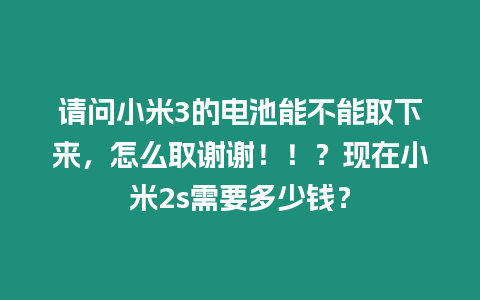 請問小米3的電池能不能取下來，怎么取謝謝！！？現在小米2s需要多少錢？