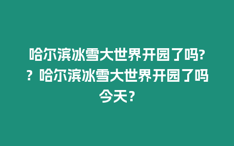 哈爾濱冰雪大世界開園了嗎?？哈爾濱冰雪大世界開園了嗎今天？