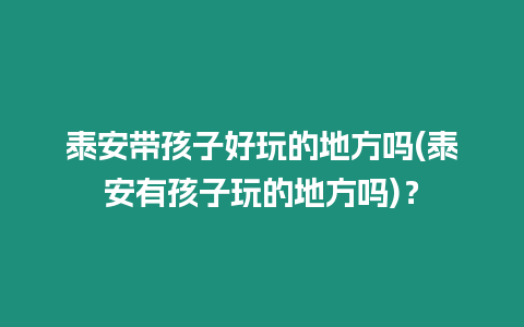 泰安帶孩子好玩的地方嗎(泰安有孩子玩的地方嗎)？
