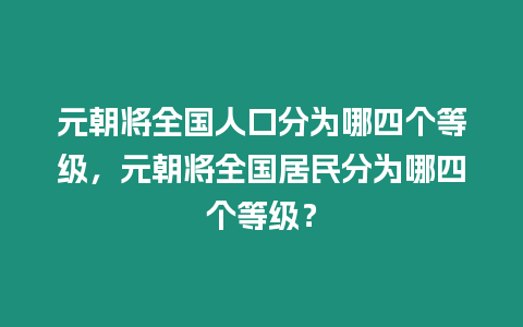 元朝將全國(guó)人口分為哪四個(gè)等級(jí)，元朝將全國(guó)居民分為哪四個(gè)等級(jí)？