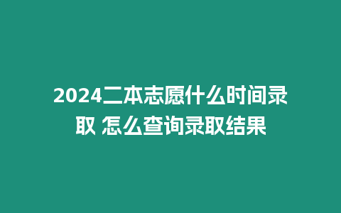 2024二本志愿什么時(shí)間錄取 怎么查詢(xún)錄取結(jié)果