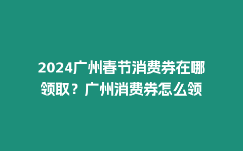 2024廣州春節消費券在哪領?。繌V州消費券怎么領