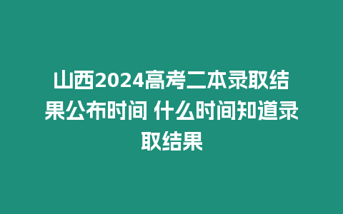 山西2024高考二本錄取結(jié)果公布時間 什么時間知道錄取結(jié)果