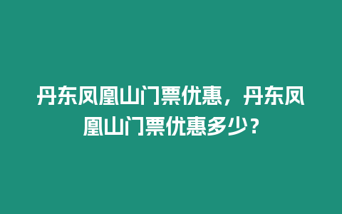 丹東鳳凰山門票優惠，丹東鳳凰山門票優惠多少？