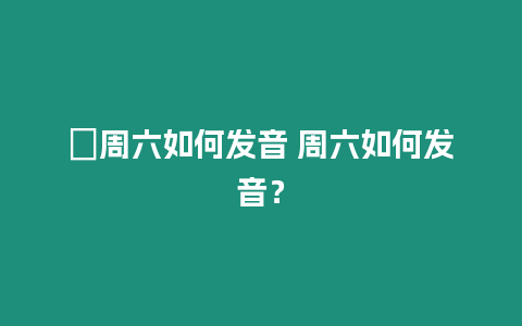 ?周六如何發(fā)音 周六如何發(fā)音？