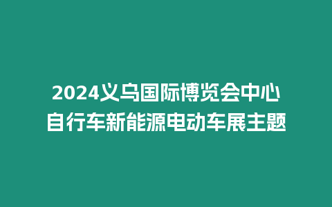 2024義烏國(guó)際博覽會(huì)中心自行車新能源電動(dòng)車展主題