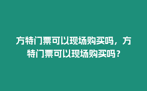 方特門票可以現(xiàn)場購買嗎，方特門票可以現(xiàn)場購買嗎？