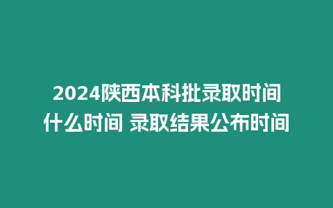 2024陜西本科批錄取時間什么時間 錄取結果公布時間