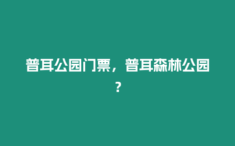 普耳公園門票，普耳森林公園？