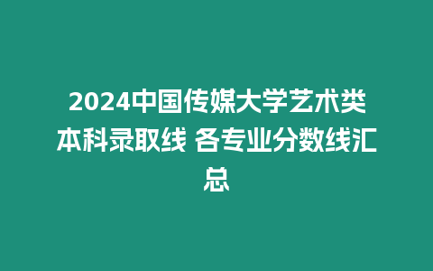 2024中國傳媒大學藝術類本科錄取線 各專業分數線匯總
