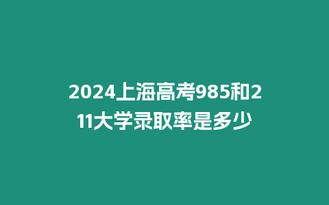 2024上海高考985和211大學錄取率是多少