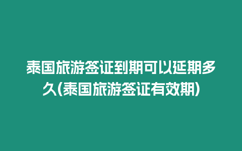 泰國(guó)旅游簽證到期可以延期多久(泰國(guó)旅游簽證有效期)