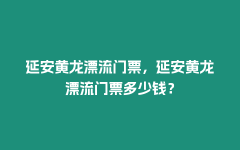 延安黃龍漂流門票，延安黃龍漂流門票多少錢？
