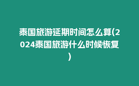 泰國(guó)旅游延期時(shí)間怎么算(2024泰國(guó)旅游什么時(shí)候恢復(fù))